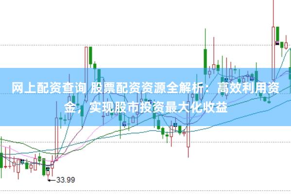 网上配资查询 股票配资资源全解析：高效利用资金，实现股市投资最大化收益