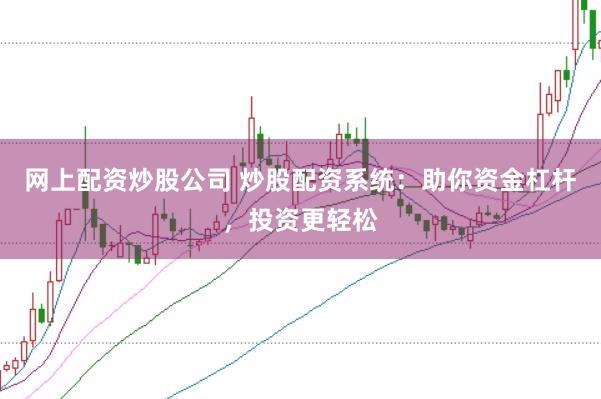 网上配资炒股公司 炒股配资系统：助你资金杠杆，投资更轻松