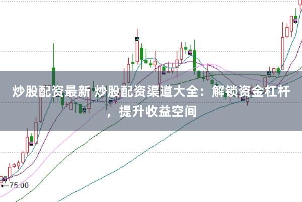 炒股配资最新 炒股配资渠道大全：解锁资金杠杆，提升收益空间