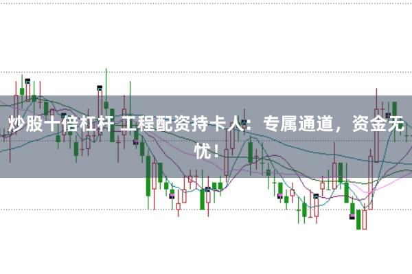 炒股十倍杠杆 工程配资持卡人：专属通道，资金无忧！