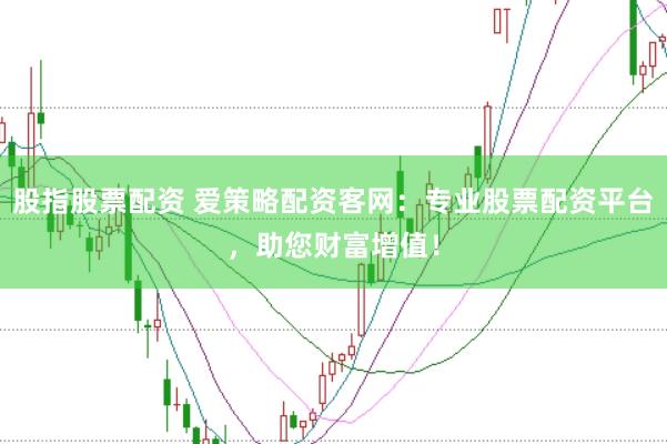 股指股票配资 爱策略配资客网：专业股票配资平台，助您财富增值！