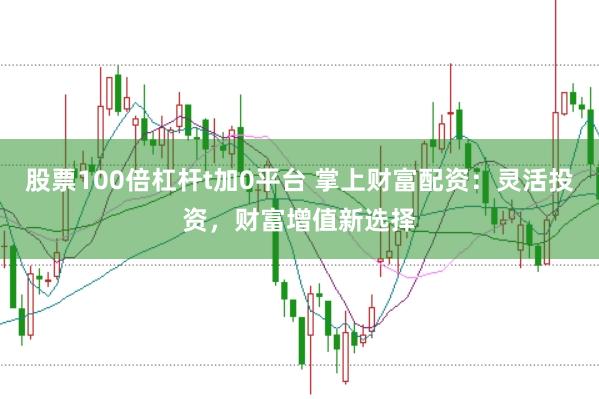 股票100倍杠杆t加0平台 掌上财富配资：灵活投资，财富增值新选择