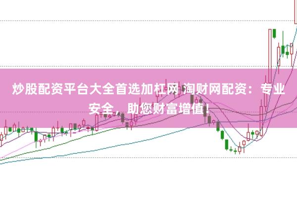 炒股配资平台大全首选加杠网 淘财网配资：专业安全，助您财富增值！