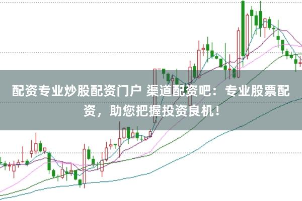 配资专业炒股配资门户 渠道配资吧：专业股票配资，助您把握投资良机！