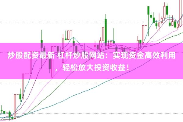 炒股配资最新 杠杆炒股网站：实现资金高效利用，轻松放大投资收益！
