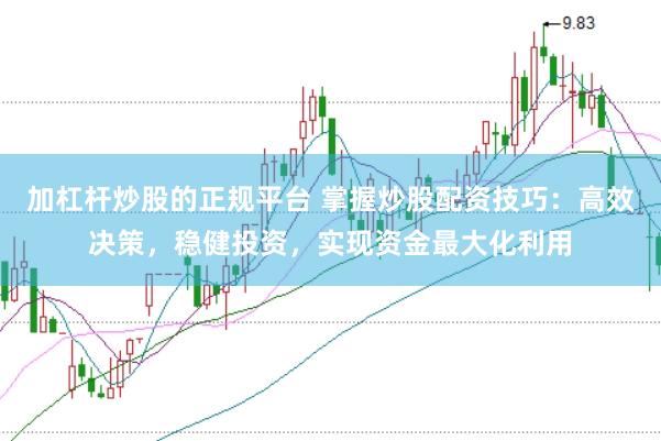 加杠杆炒股的正规平台 掌握炒股配资技巧：高效决策，稳健投资，实现资金最大化利用