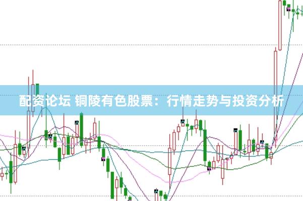 配资论坛 铜陵有色股票：行情走势与投资分析