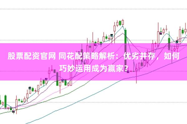 股票配资官网 同花配策略解析：优劣并存，如何巧妙运用成为赢家？