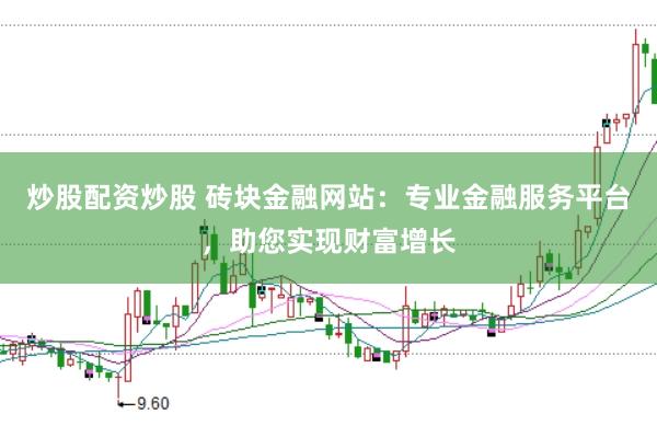 炒股配资炒股 砖块金融网站：专业金融服务平台，助您实现财富增长