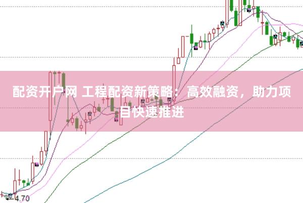 配资开户网 工程配资新策略：高效融资，助力项目快速推进