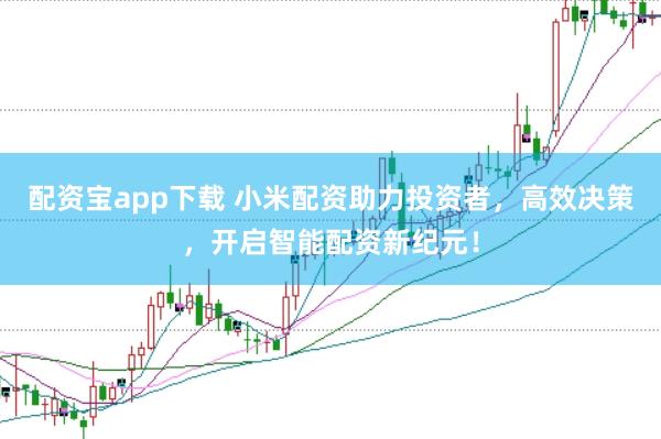 配资宝app下载 小米配资助力投资者，高效决策，开启智能配资新纪元！