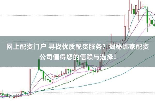 网上配资门户 寻找优质配资服务？揭秘哪家配资公司值得您的信赖与选择！