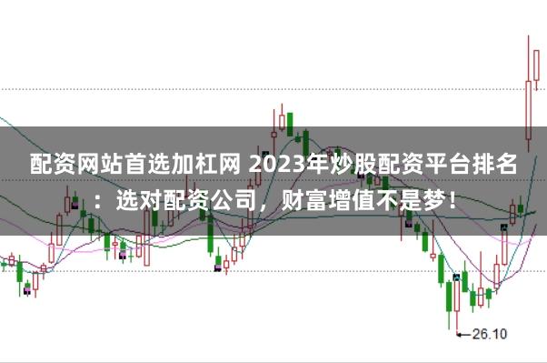 配资网站首选加杠网 2023年炒股配资平台排名：选对配资公司，财富增值不是梦！