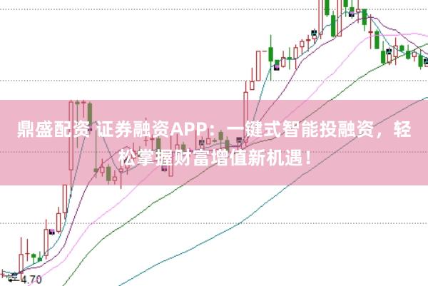 鼎盛配资 证券融资APP：一键式智能投融资，轻松掌握财富增值新机遇！