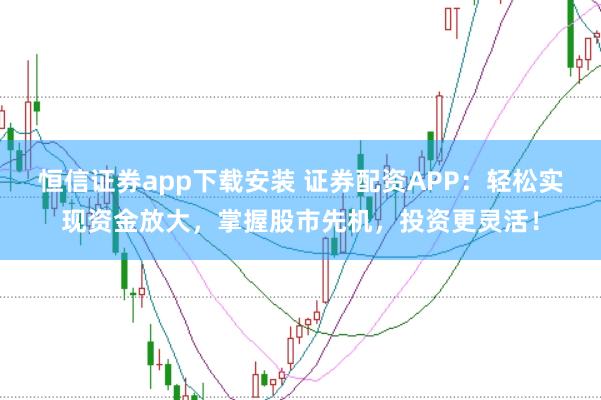 恒信证券app下载安装 证券配资APP：轻松实现资金放大，掌握股市先机，投资更灵活！
