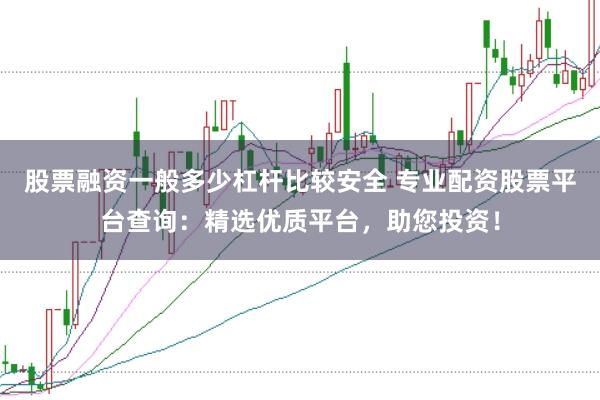 股票融资一般多少杠杆比较安全 专业配资股票平台查询：精选优质平台，助您投资！