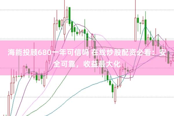 海能投顾680一年可信吗 在线炒股配资必看：安全可靠，收益最大化