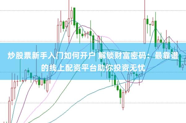 炒股票新手入门如何开户 解锁财富密码：最靠谱的线上配资平台助你投资无忧