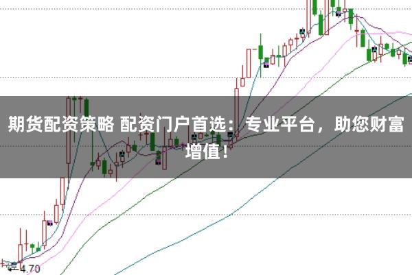 期货配资策略 配资门户首选：专业平台，助您财富增值！