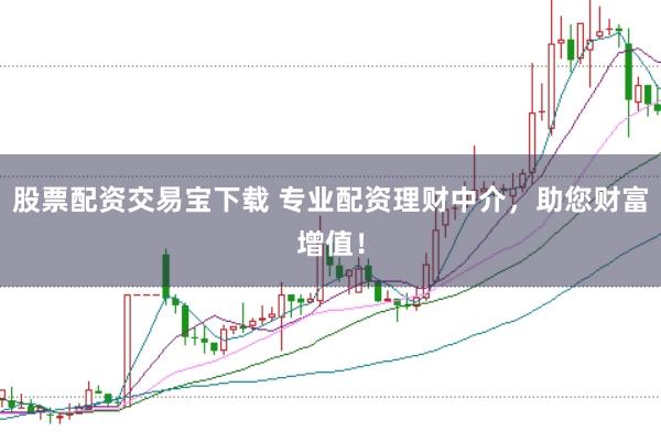 股票配资交易宝下载 专业配资理财中介，助您财富增值！