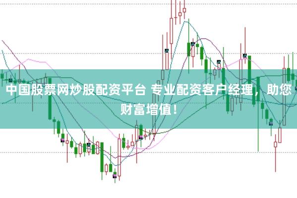 中国股票网炒股配资平台 专业配资客户经理，助您财富增值！