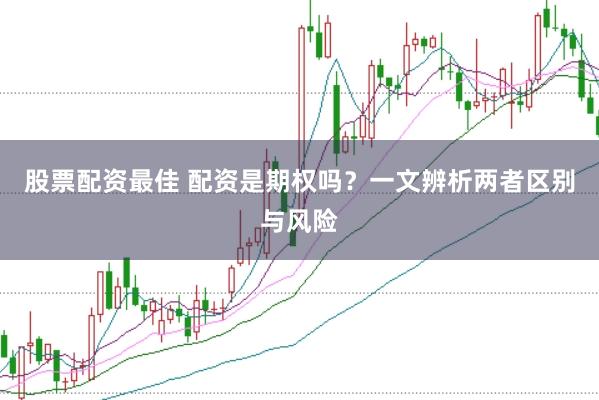 股票配资最佳 配资是期权吗？一文辨析两者区别与风险