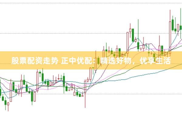 股票配资走势 正中优配：精选好物，优享生活