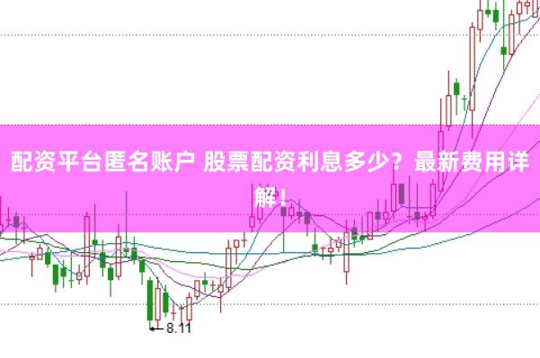 配资平台匿名账户 股票配资利息多少？最新费用详解！