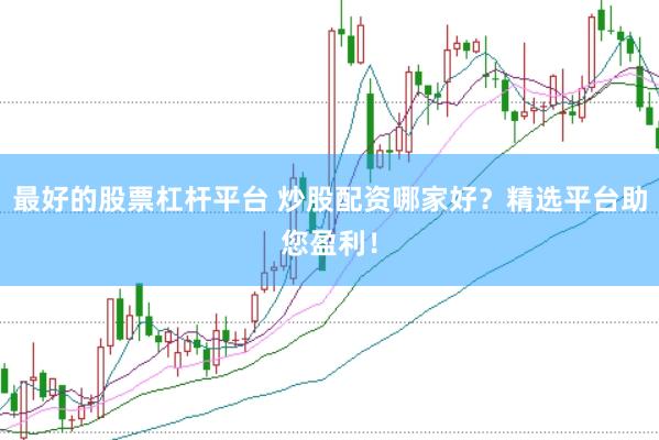 最好的股票杠杆平台 炒股配资哪家好？精选平台助您盈利！