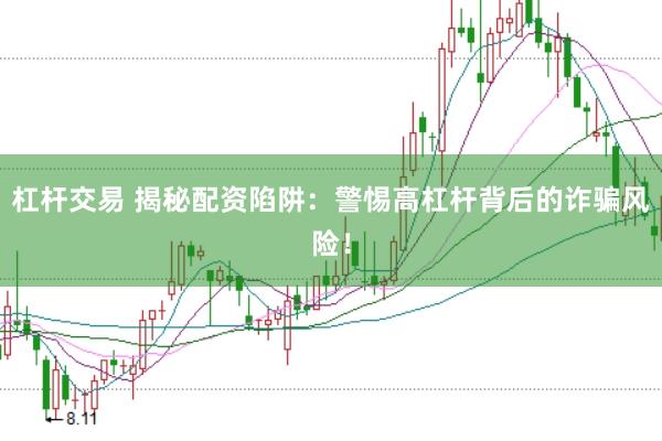 杠杆交易 揭秘配资陷阱：警惕高杠杆背后的诈骗风险！