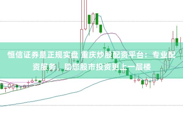 恒信证券是正规实盘 重庆炒股配资平台：专业配资服务，助您股市投资更上一层楼