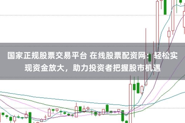 国家正规股票交易平台 在线股票配资网：轻松实现资金放大，助力投资者把握股市机遇