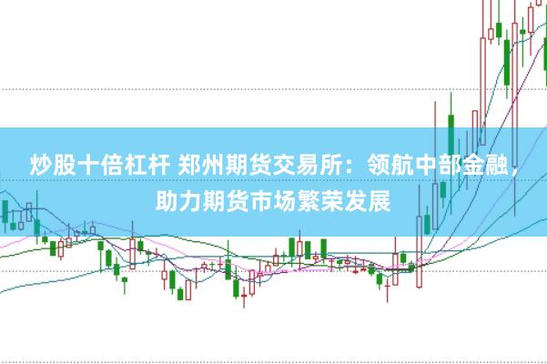 炒股十倍杠杆 郑州期货交易所：领航中部金融，助力期货市场繁荣发展