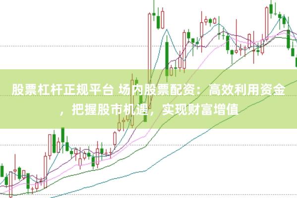 股票杠杆正规平台 场内股票配资：高效利用资金，把握股市机遇，实现财富增值
