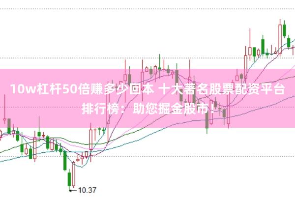 10w杠杆50倍赚多少回本 十大著名股票配资平台排行榜：助您掘金股市！