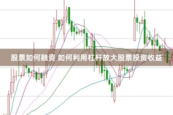 股票如何融资 如何利用杠杆放大股票投资收益