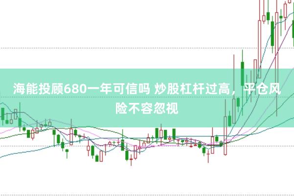 海能投顾680一年可信吗 炒股杠杆过高，平仓风险不容忽视