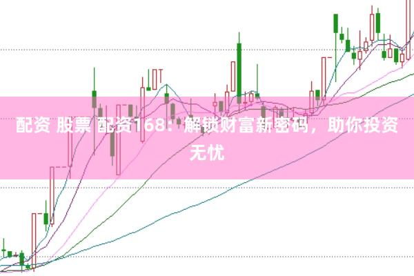 配资 股票 配资168：解锁财富新密码，助你投资无忧