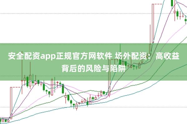 安全配资app正规官方网软件 场外配资：高收益背后的风险与陷阱