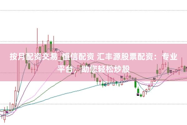 按月配资交易_恒信配资 汇丰源股票配资：专业平台，助您轻松炒股