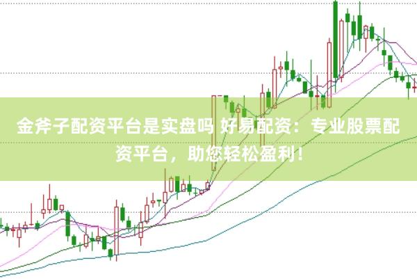 金斧子配资平台是实盘吗 好易配资：专业股票配资平台，助您轻松盈利！