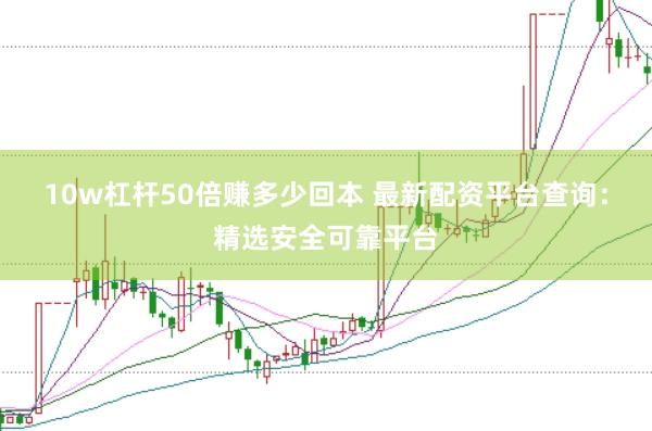 10w杠杆50倍赚多少回本 最新配资平台查询：精选安全可靠平台