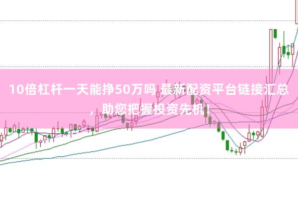 10倍杠杆一天能挣50万吗 最新配资平台链接汇总，助您把握投资先机！