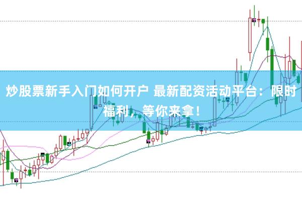 炒股票新手入门如何开户 最新配资活动平台：限时福利，等你来拿！