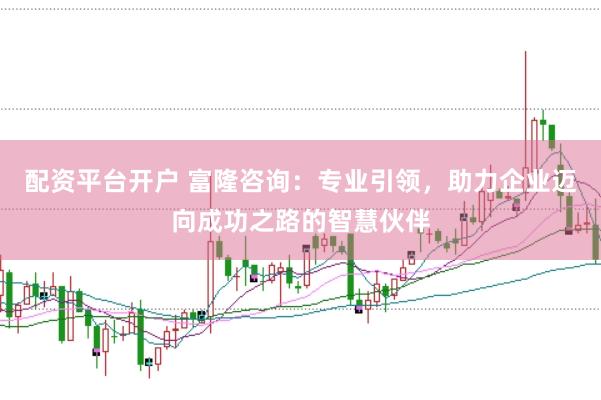 配资平台开户 富隆咨询：专业引领，助力企业迈向成功之路的智慧伙伴