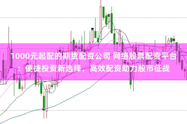 1000元起配的期货配资公司 网络股票配资平台：便捷投资新选择，高效配资助力股市征战