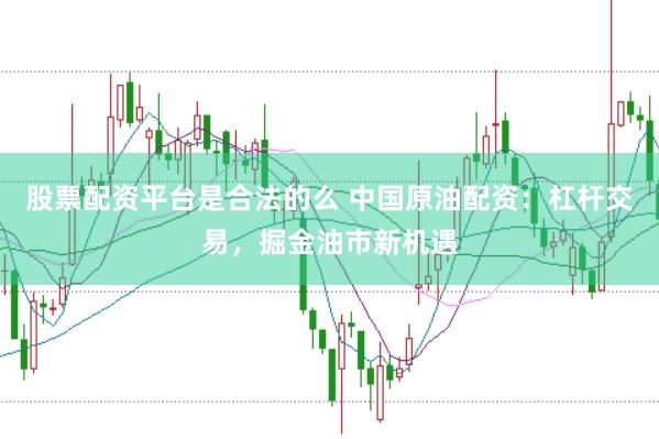 股票配资平台是合法的么 中国原油配资：杠杆交易，掘金油市新机遇