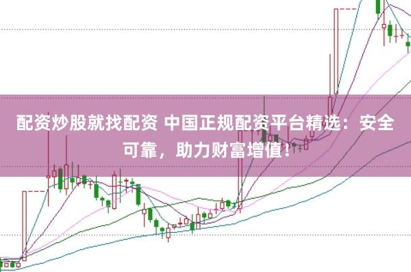 配资炒股就找配资 中国正规配资平台精选：安全可靠，助力财富增值！