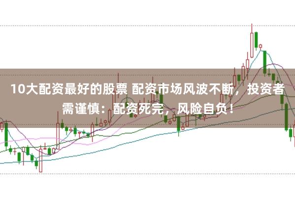 10大配资最好的股票 配资市场风波不断，投资者需谨慎：配资死完，风险自负！