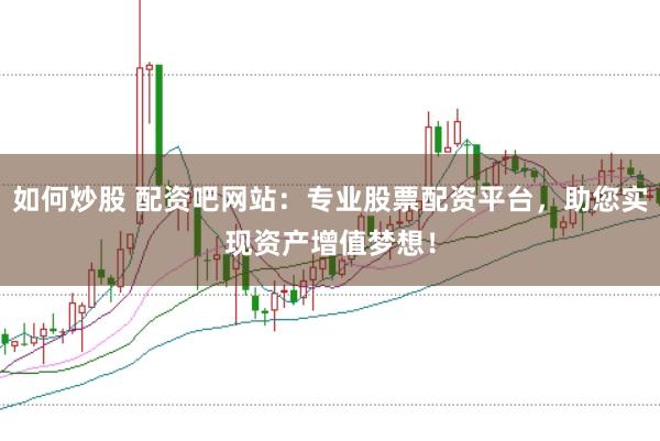 如何炒股 配资吧网站：专业股票配资平台，助您实现资产增值梦想！